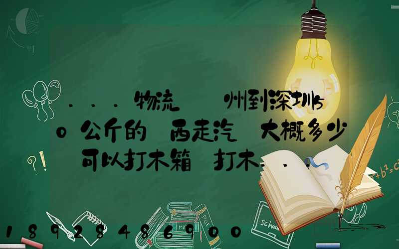...物流從蘇州到深圳50公斤的東西走汽運大概多少錢可以打木箱嗎打木...