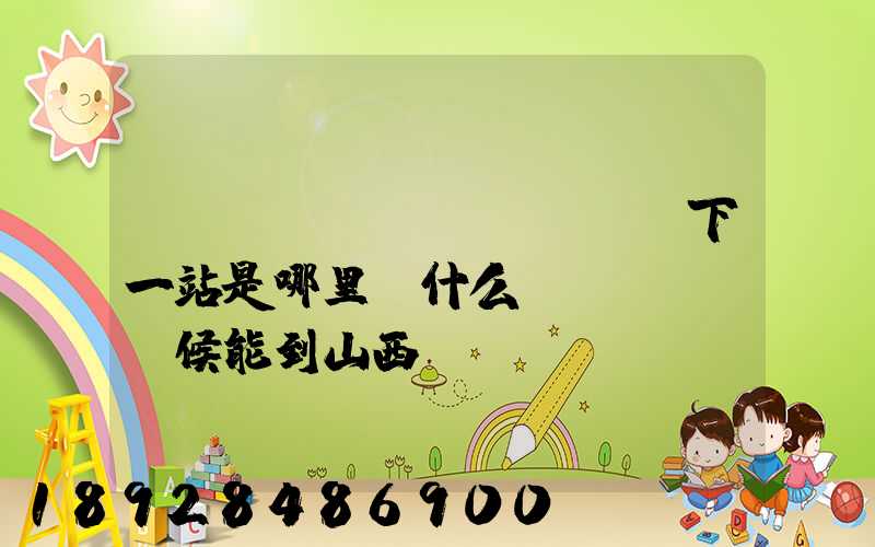 ...請(qǐng)問下一站是哪里。什么時(shí)候能到山西長(zhǎng)治市