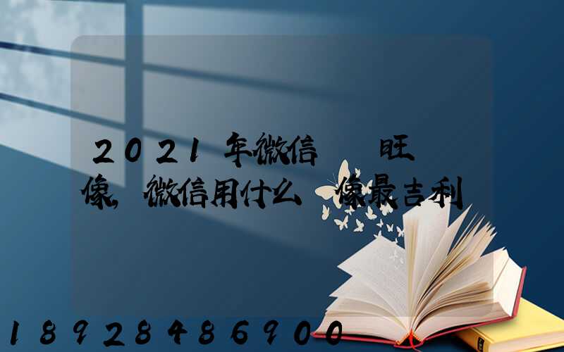 2021年微信轉運旺財頭像,微信用什么頭像最吉利