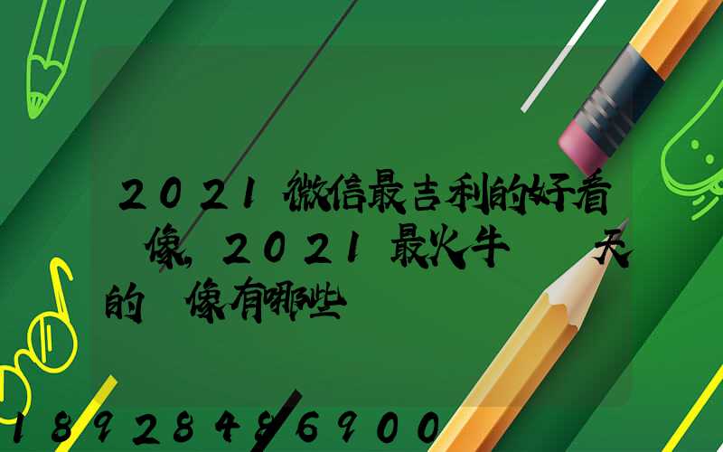 2021微信最吉利的好看頭像,2021最火牛氣沖天的頭像有哪些