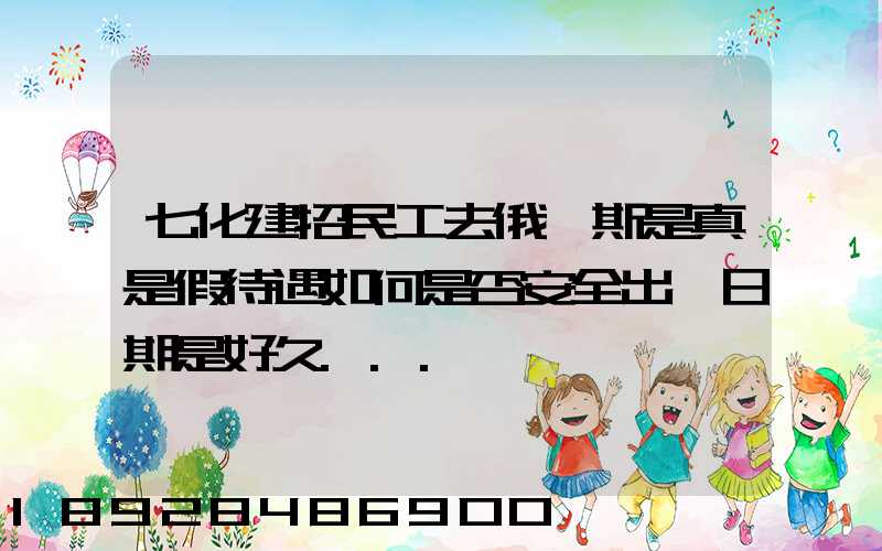 七化建招民工去俄羅斯是真是假待遇如何是否安全出國日期是好久...