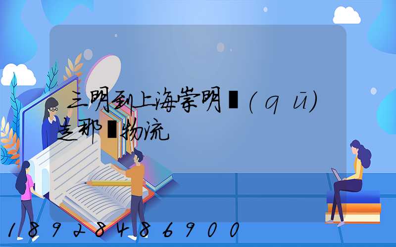 三明到上海崇明區(qū)走那個物流