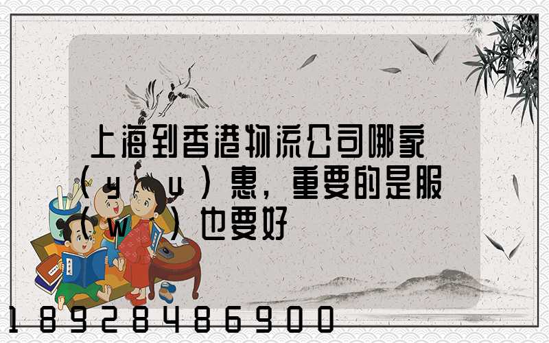 上海到香港物流公司哪家優(yōu)惠,重要的是服務(wù)也要好