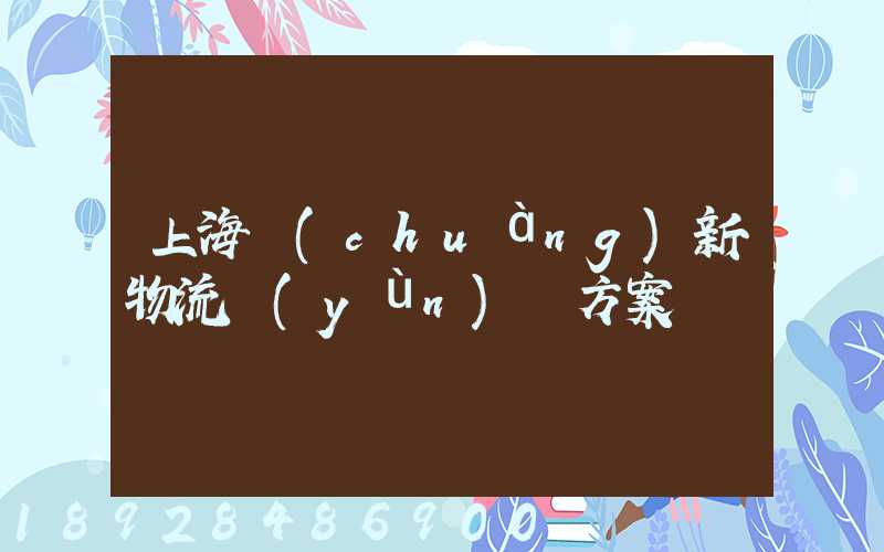 上海創(chuàng)新物流運(yùn)輸方案
