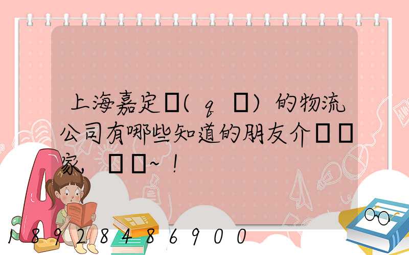 上海嘉定區(qū)的物流公司有哪些知道的朋友介紹幾家,謝謝~!