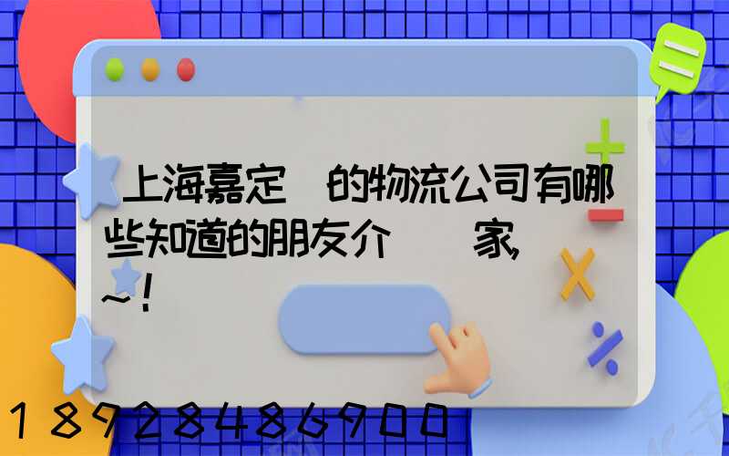 上海嘉定區的物流公司有哪些知道的朋友介紹幾家,謝謝~!