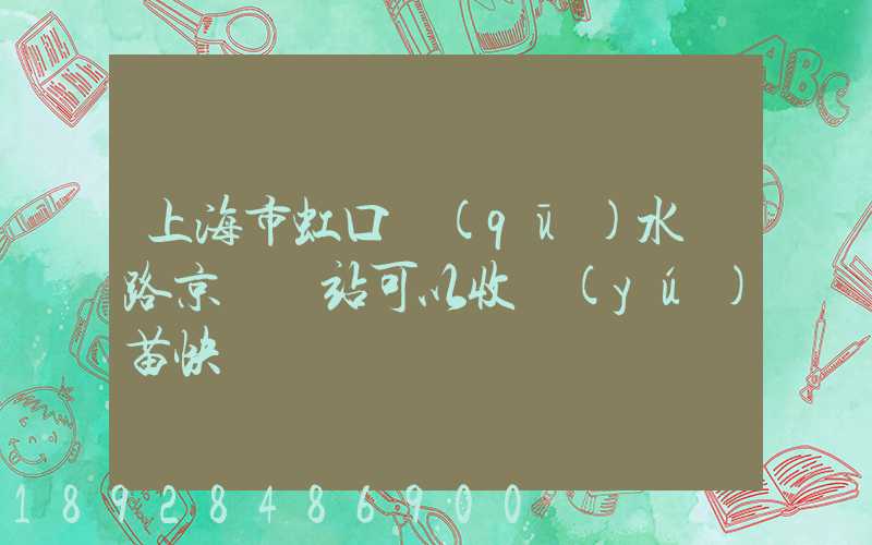 上海市虹口區(qū)水電路京東驛站可以收魚(yú)苗快遞嗎