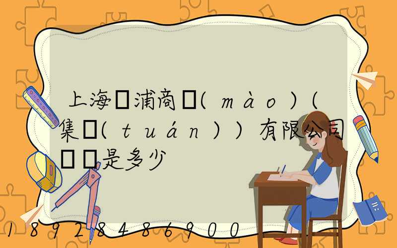 上海楊浦商貿(mào)(集團(tuán))有限公司電話是多少