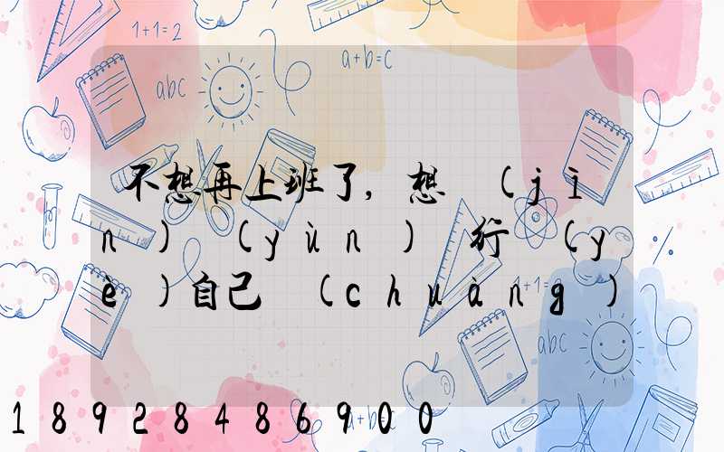 不想再上班了,想進(jìn)運(yùn)輸行業(yè)自己創(chuàng)業(yè),有沒有前途