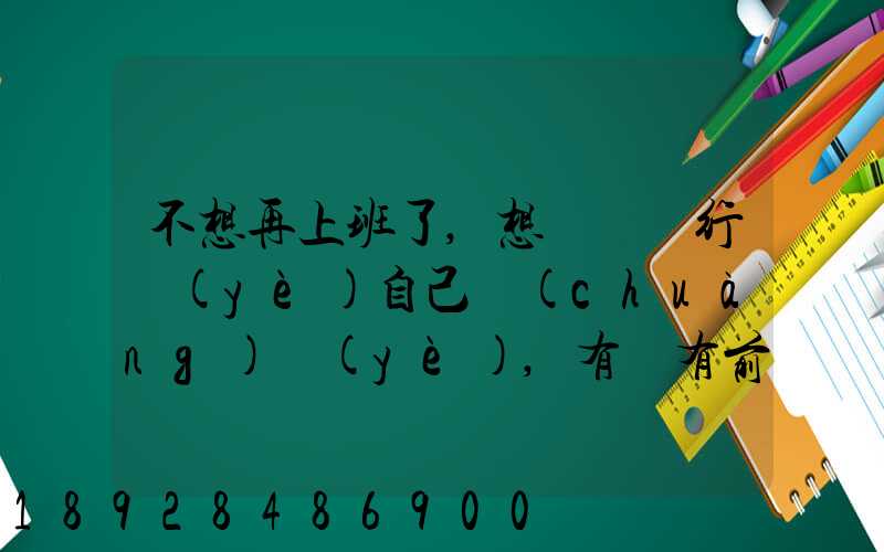 不想再上班了,想進運輸行業(yè)自己創(chuàng)業(yè),有沒有前途