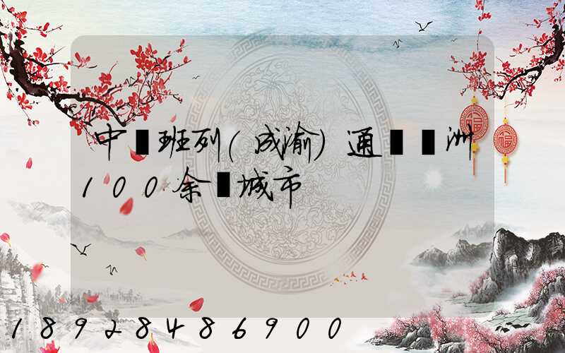 中歐班列(成渝)通達歐洲100余個城市