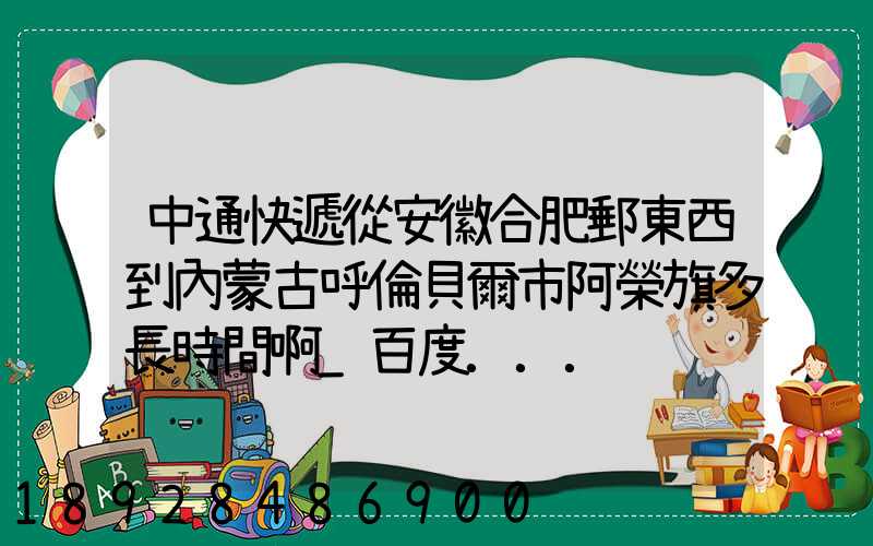 中通快遞從安徽合肥郵東西到內蒙古呼倫貝爾市阿榮旗多長時間啊_百度...
