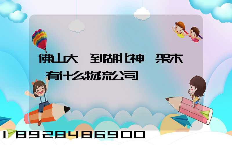 佛山大瀝到湖北神龍架木魚鎮有什么物流公司