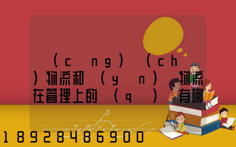 倉(cāng)儲(chǔ)物流和運(yùn)輸物流在管理上的區(qū)別有哪些