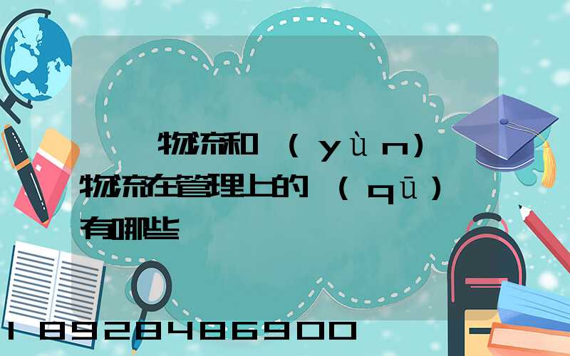倉儲物流和運(yùn)輸物流在管理上的區(qū)別有哪些