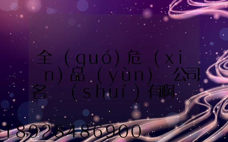 全國(guó)危險(xiǎn)品運(yùn)輸公司名錄誰(shuí)有啊