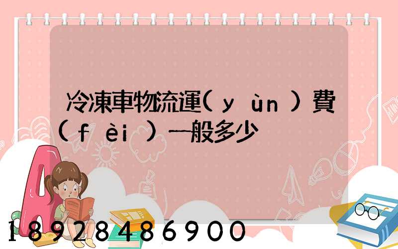 冷凍車物流運(yùn)費(fèi)一般多少
