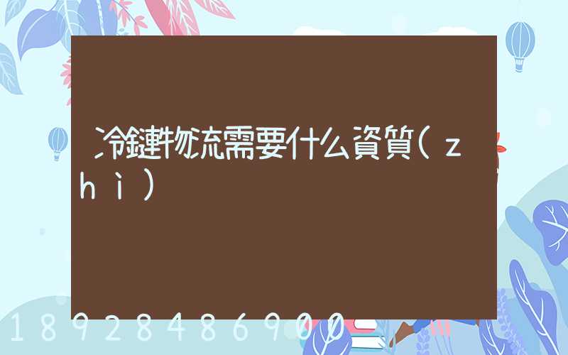 冷鏈物流需要什么資質(zhì)