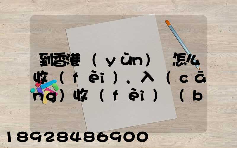 到香港運(yùn)輸怎么收費(fèi),入倉(cāng)收費(fèi)標(biāo)準(zhǔn),香港派送收費(fèi)標(biāo)準(zhǔn)
