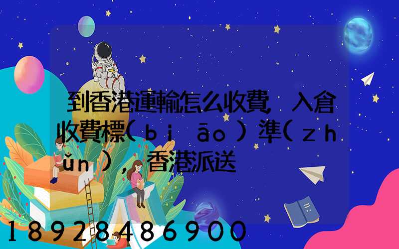 到香港運輸怎么收費,入倉收費標(biāo)準(zhǔn),香港派送