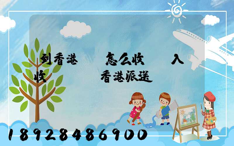 到香港運輸怎么收費,入倉收費標準,香港派送