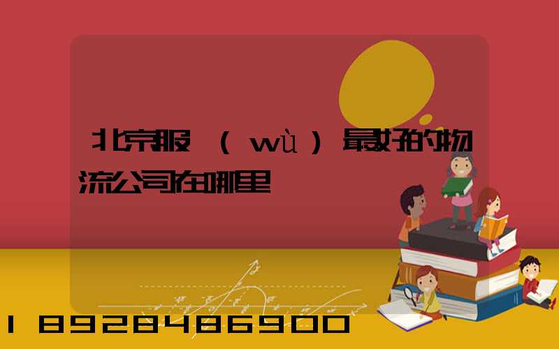 北京服務(wù)最好的物流公司在哪里