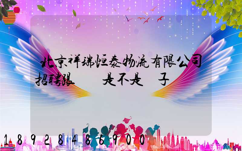 北京祥瑞恒泰物流有限公司招聘跟單員是不是騙子