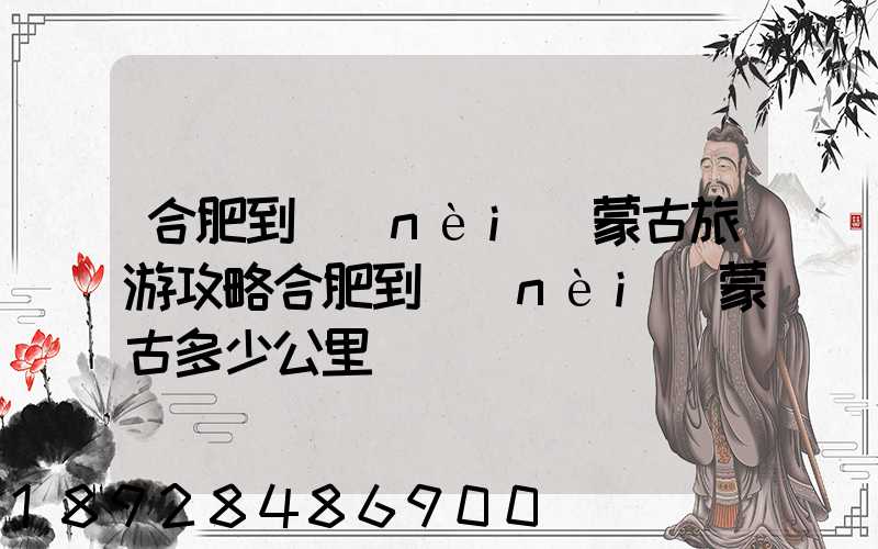 合肥到內(nèi)蒙古旅游攻略合肥到內(nèi)蒙古多少公里