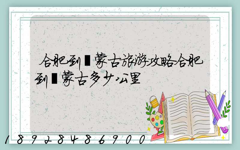 合肥到內蒙古旅游攻略合肥到內蒙古多少公里
