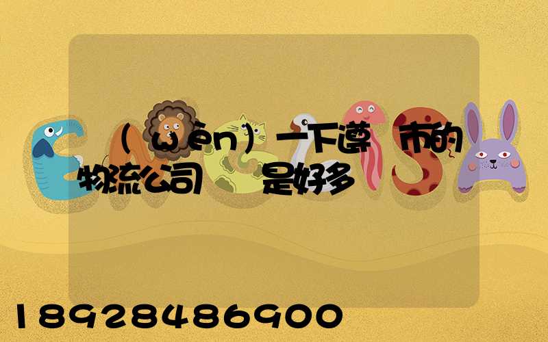 問(wèn)一下遵義市的物流公司電話是好多