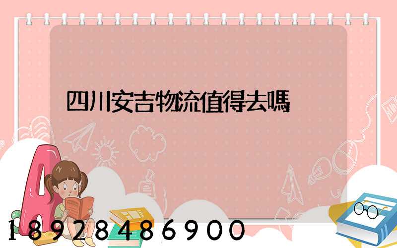 四川安吉物流值得去嗎