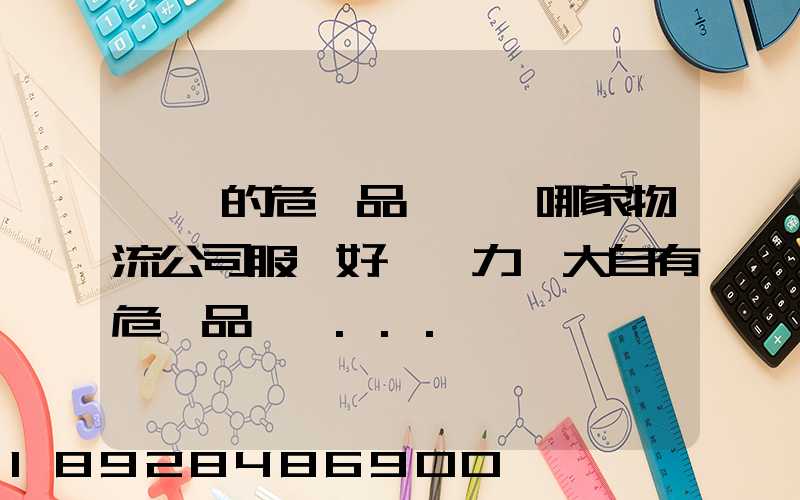 國內的危險品運輸,哪家物流公司服務好,實力強大自有危險品車輛...