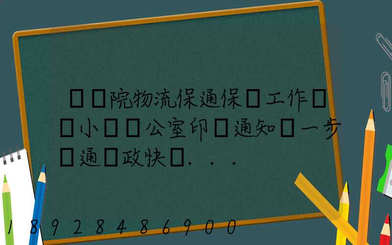 國務院物流保通保暢工作領導小組辦公室印發通知進一步暢通郵政快遞...