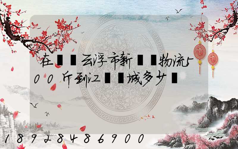 在廣東云浮市新興縣物流500斤到江蘇鹽城多少錢