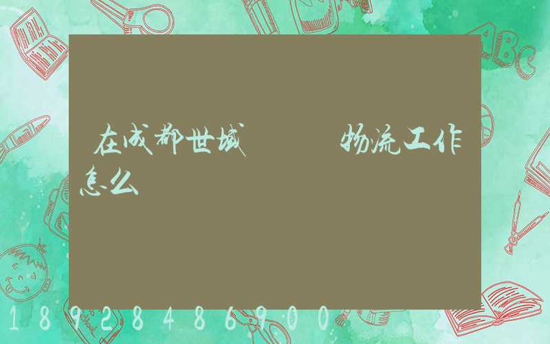 在成都世域達國際物流工作怎么樣