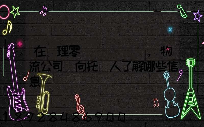 在辦理零擔運輸業務時,物流公司應向托運人了解哪些信息