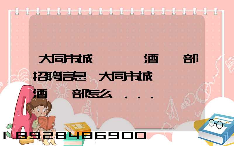 大同市城區鴻順煙酒經銷部招聘信息,大同市城區鴻順煙酒經銷部怎么樣...