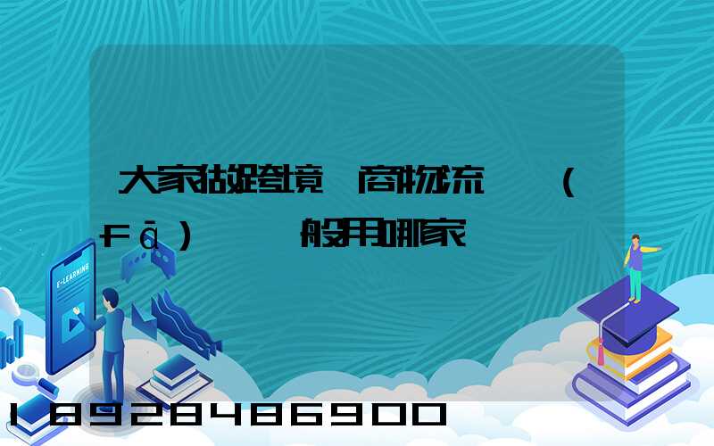 大家做跨境電商物流,發(fā)貨一般用哪家