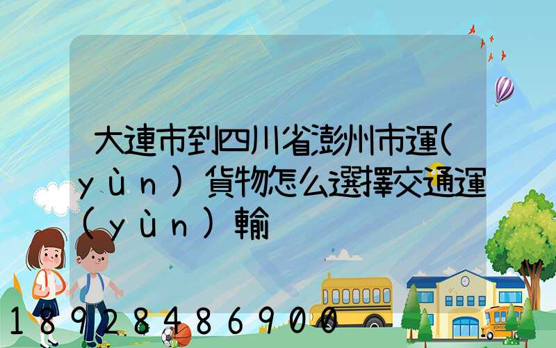 大連市到四川省澎州市運(yùn)貨物怎么選擇交通運(yùn)輸
