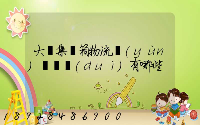 大連集裝箱物流運(yùn)輸車隊(duì)有哪些