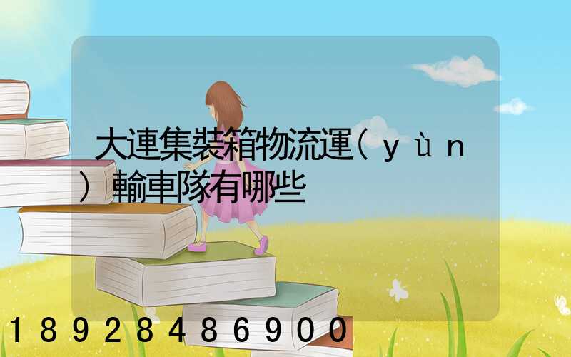 大連集裝箱物流運(yùn)輸車隊有哪些