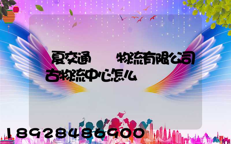 寧夏交通國際物流有限公司銀古物流中心怎么樣