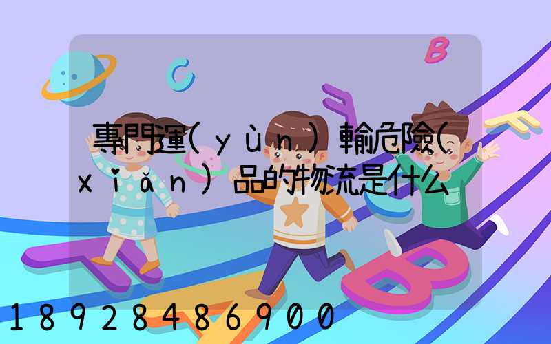 專門運(yùn)輸危險(xiǎn)品的物流是什么