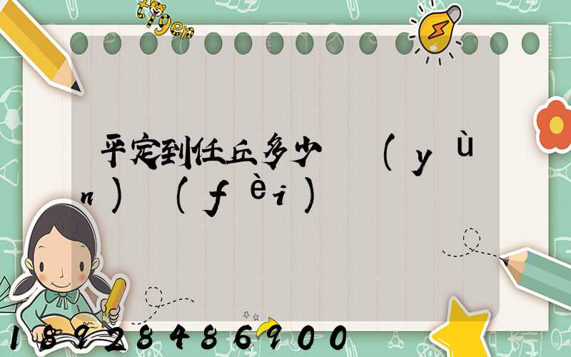 平定到任丘多少錢運(yùn)費(fèi)