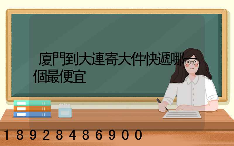 廈門到大連寄大件快遞哪一個最便宜
