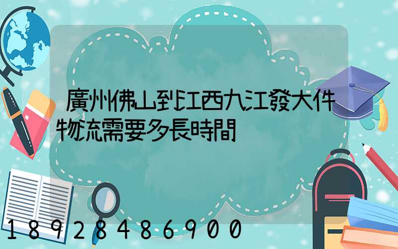 廣州佛山到江西九江發大件物流需要多長時間