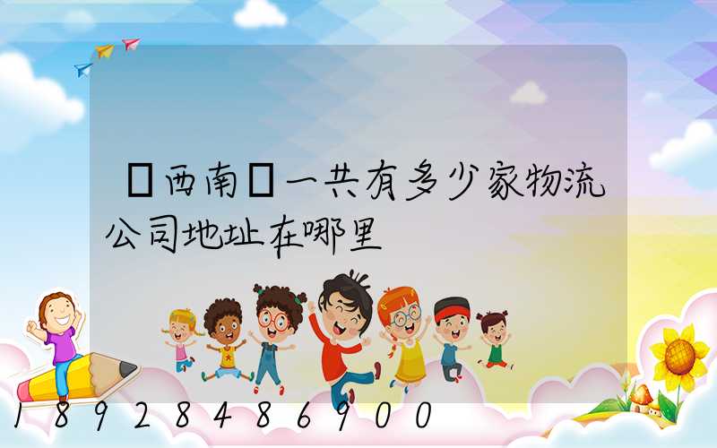 廣西南寧一共有多少家物流公司地址在哪里