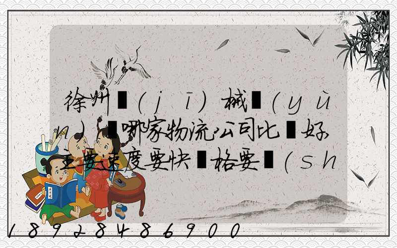 徐州機(jī)械運(yùn)輸哪家物流公司比較好,主要速度要快價格要實(shí)惠,我們公司是想...