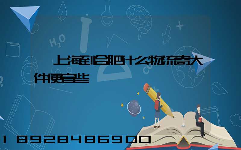 從上海到合肥什么物流寄大件便宜些