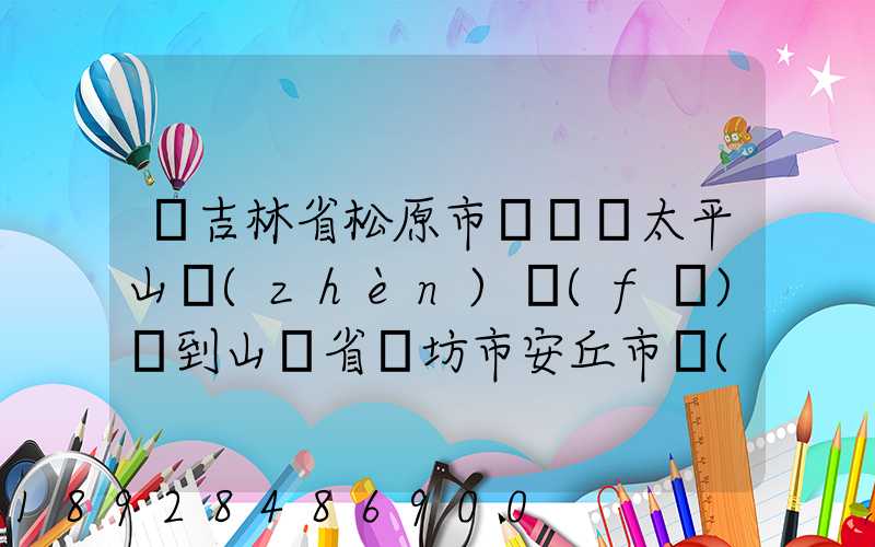 從吉林省松原市長嶺縣太平山鎮(zhèn)發(fā)貨到山東省維坊市安丘市發(fā)大米...